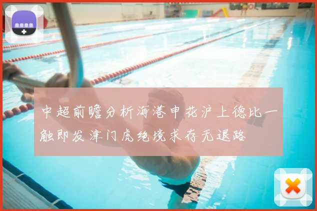 中超前瞻分析海港申花沪上德比一触即发津门虎绝境求存无退路