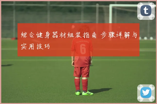 综合健身器材组装指南 步骤详解与实用技巧