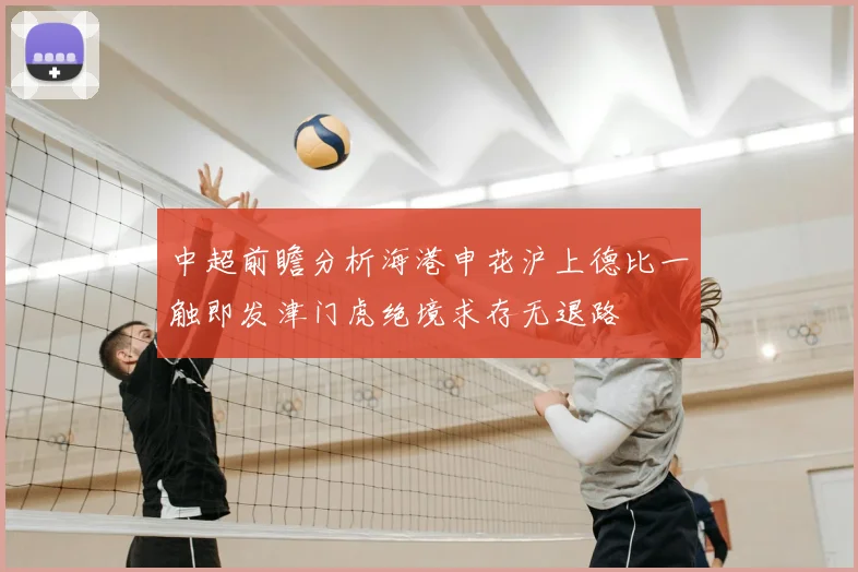 中超前瞻分析海港申花沪上德比一触即发津门虎绝境求存无退路