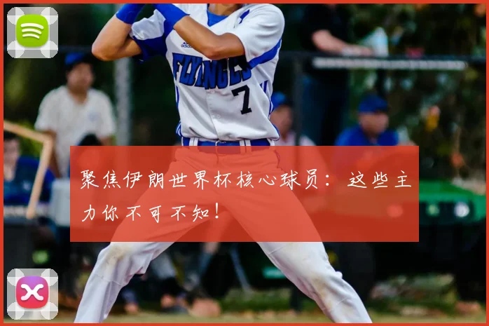 聚焦伊朗世界杯核心球员：这些主力你不可不知！