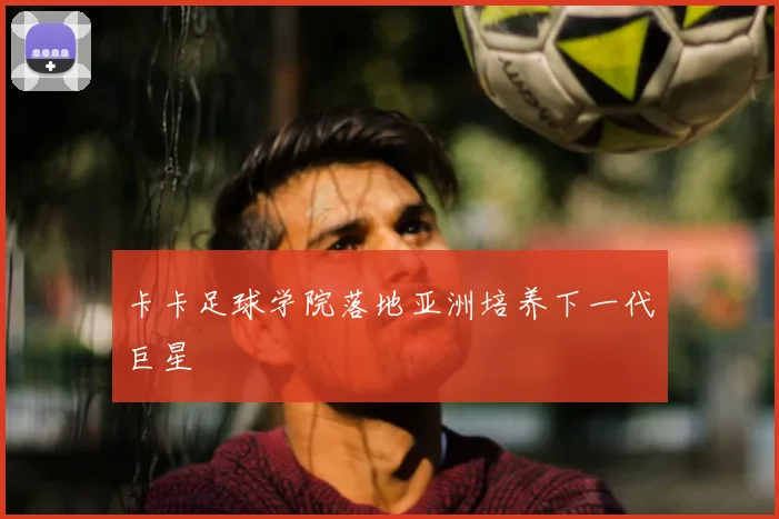 卡卡足球学院落地亚洲培养下一代巨星